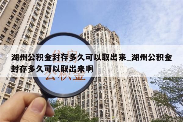 湖州公积金封存多久可以取出来_湖州公积金封存多久可以取出来啊